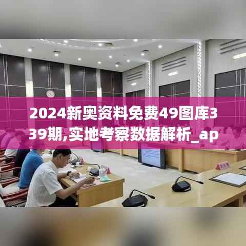 2024新奥资料免费49图库339期,实地考察数据解析_app46.406-7
