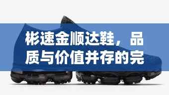 彬速金顺达鞋,品质与价值并存的完美选择