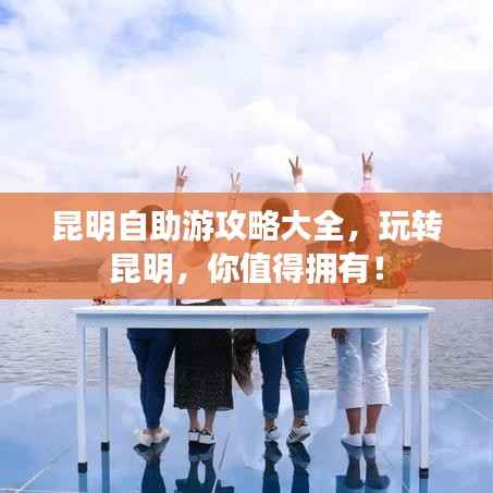 昆明自助游攻略大全,玩转昆明,你值得拥有!