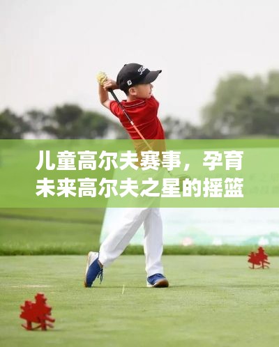 儿童高尔夫赛事，孕育未来高尔夫之星的摇篮