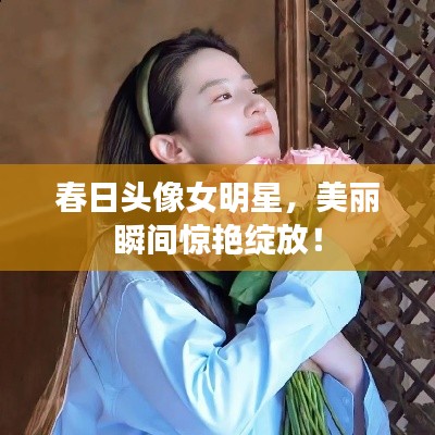 春日头像女明星,美丽瞬间惊艳绽放!
