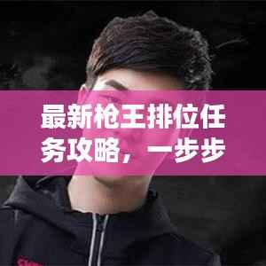 最新枪王排位任务攻略，一步步登顶巅峰枪王之路