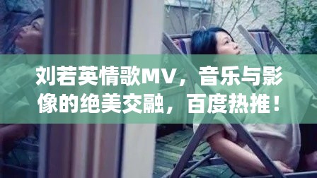 刘若英情歌MV,音乐与影像的绝美交融,百度热推!