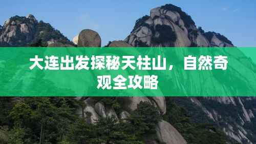 大连出发探秘天柱山,自然奇观全攻略