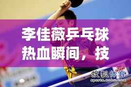 李佳薇乒乓球热血瞬间，技艺超凡展现！