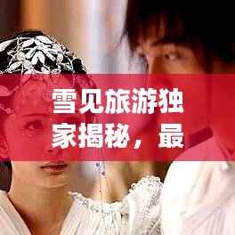 雪见旅游独家揭秘,最新攻略大放送