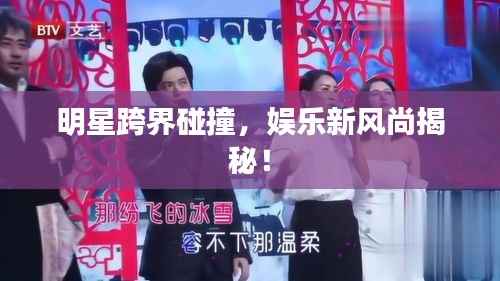 明星跨界碰撞,娱乐新风尚揭秘!