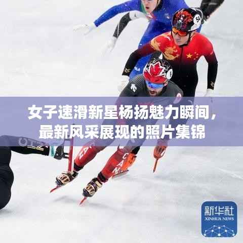 女子速滑新星杨扬魅力瞬间,最新风采展现的照片集锦