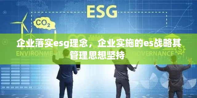 企业落实esg理念,企业实施的es战略其管理思想坚持