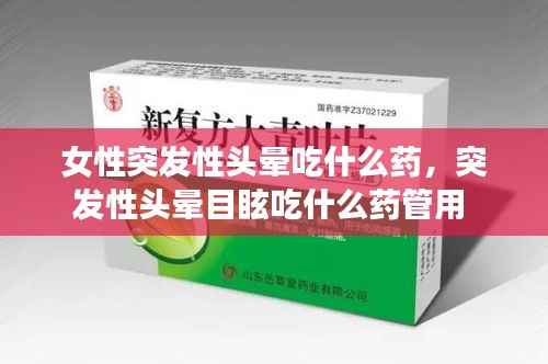 女性突发性头晕吃什么药,突发性头晕目眩吃什么药管用