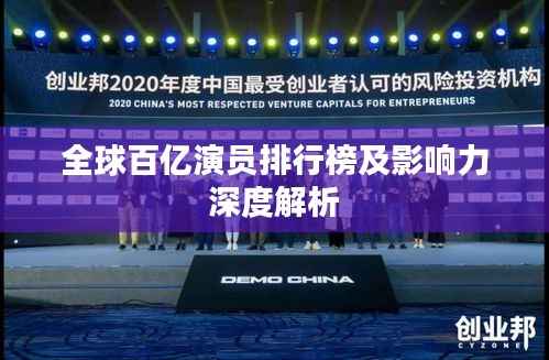 全球百亿演员排行榜及影响力深度解析