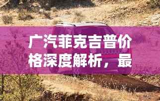 广汽菲克吉普价格深度解析，最新行情，让您购车不踩坑！