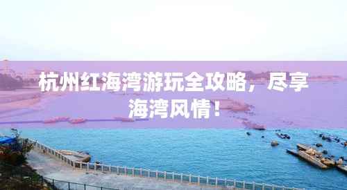 杭州红海湾游玩全攻略，尽享海湾风情！