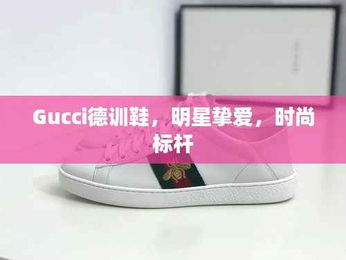 Gucci德训鞋,明星挚爱,时尚标杆